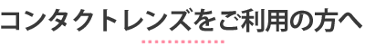 コンタクトレンズをご利用の方へ